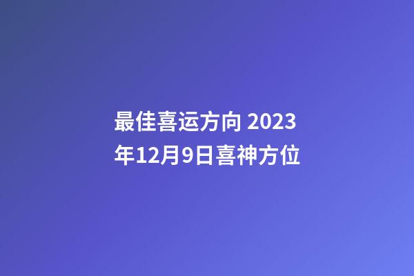 最佳喜运方向 2023年12月9日喜神方位